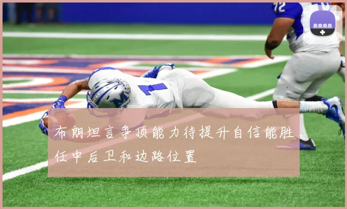 布朗坦言争顶能力待提升自信能胜任中后卫和边路位置