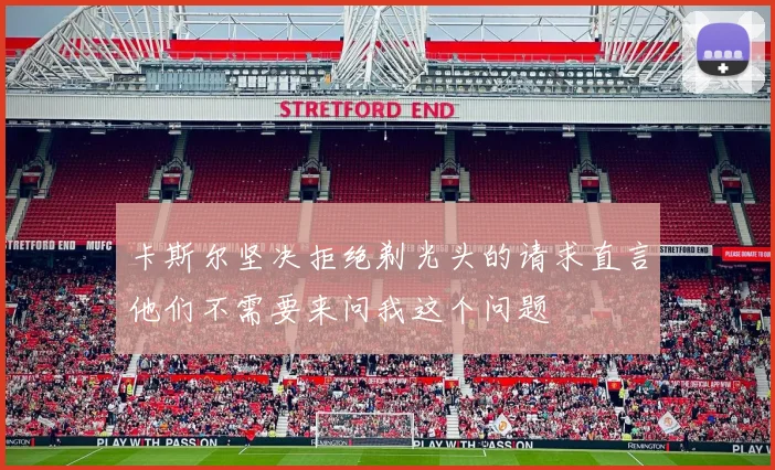 卡斯尔坚决拒绝剃光头的请求直言他们不需要来问我这个问题