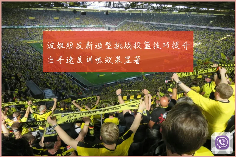 波姐短发新造型挑战投篮技巧提升出手速度训练效果显著