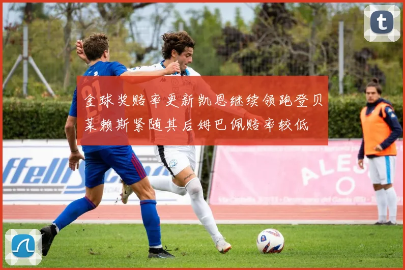 金球奖赔率更新凯恩继续领跑登贝莱赖斯紧随其后姆巴佩赔率较低
