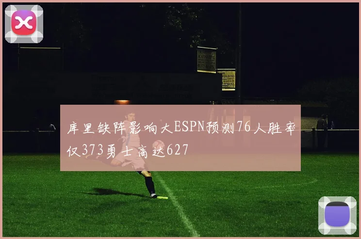库里缺阵影响大ESPN预测76人胜率仅373勇士高达627