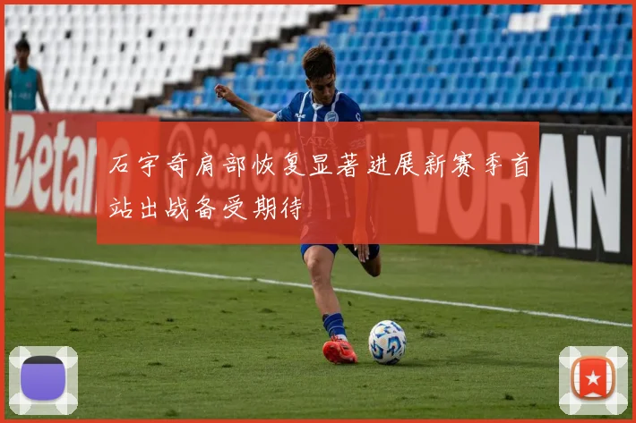 石宇奇肩部恢复显著进展新赛季首站出战备受期待