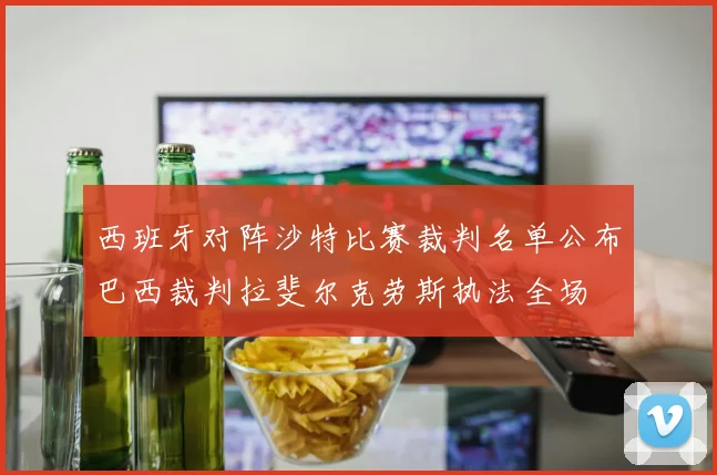 西班牙对阵沙特比赛裁判名单公布巴西裁判拉斐尔克劳斯执法全场