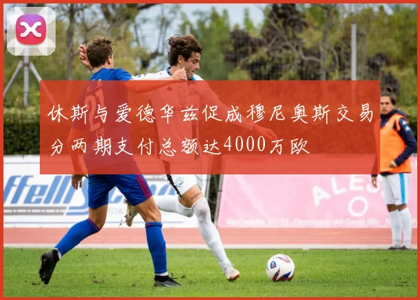 休斯与爱德华兹促成穆尼奥斯交易分两期支付总额达4000万欧