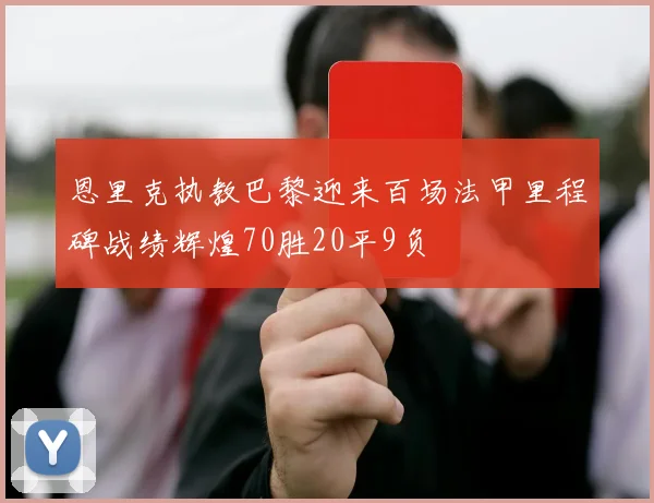 恩里克执教巴黎迎来百场法甲里程碑战绩辉煌70胜20平9负