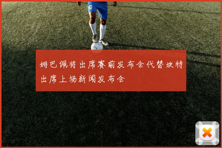 姆巴佩将出席赛前发布会代替坎特出席上场新闻发布会