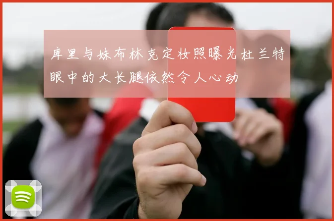 库里与妹布林克定妆照曝光杜兰特眼中的大长腿依然令人心动