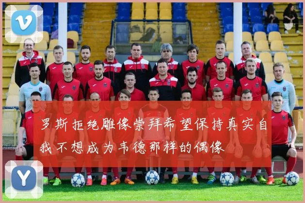 罗斯拒绝雕像崇拜希望保持真实自我不想成为韦德那样的偶像