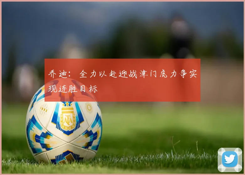 乔迪：全力以赴迎战津门虎力争实现连胜目标