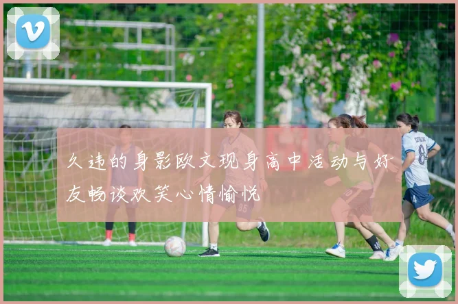 久违的身影欧文现身高中活动与好友畅谈欢笑心情愉悦