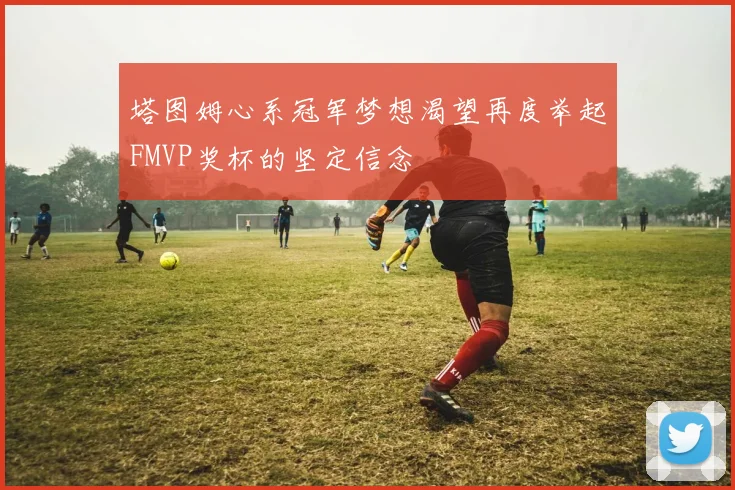 塔图姆心系冠军梦想渴望再度举起FMVP奖杯的坚定信念