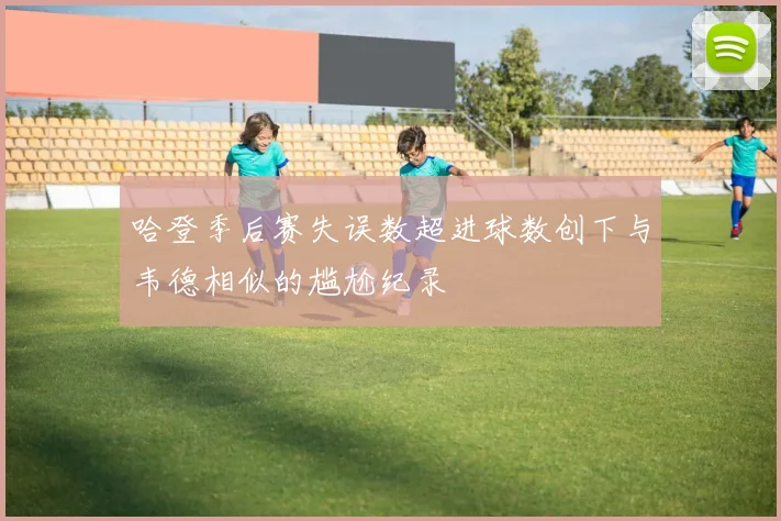 哈登季后赛失误数超进球数创下与韦德相似的尴尬纪录