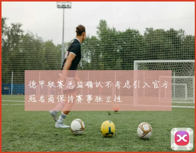 德甲联赛总监确认不考虑引入官方冠名商保持赛事独立性