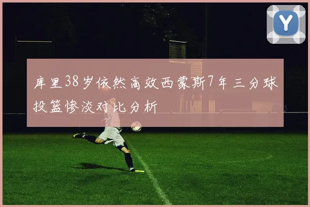 库里38岁依然高效西蒙斯7年三分球投篮惨淡对比分析