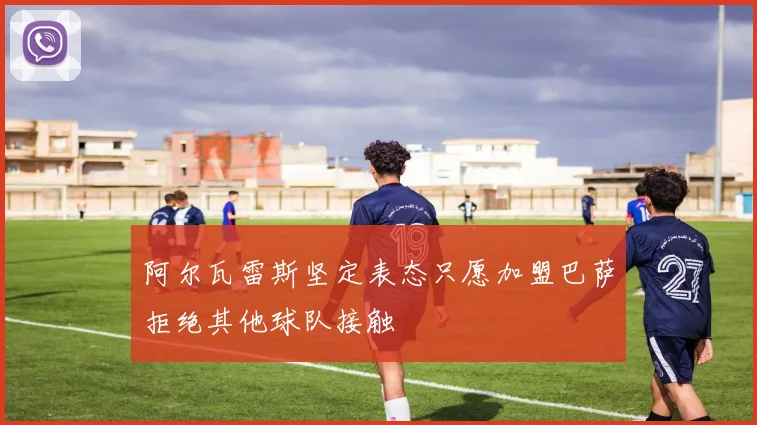 阿尔瓦雷斯坚定表态只愿加盟巴萨拒绝其他球队接触