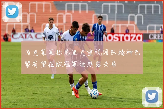 马克莱莱称恩里克重视团队精神巴黎有望在欧冠赛场崭露头角