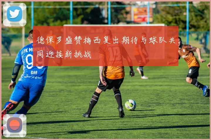 德保罗盛赞梅西复出期待与球队共同迎接新挑战