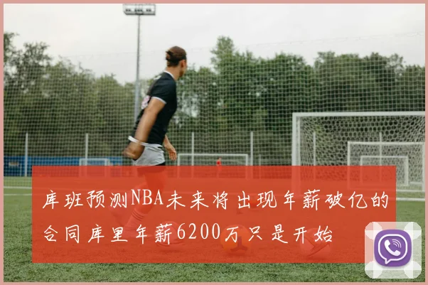 库班预测NBA未来将出现年薪破亿的合同库里年薪6200万只是开始