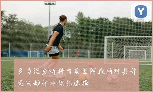 罗马诺分析科内前景阿森纳对其并无兴趣并非优先选择
