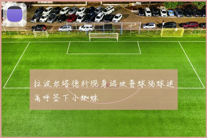 拉波尔塔德科现身诺坎普球场球迷高呼签下小蜘蛛