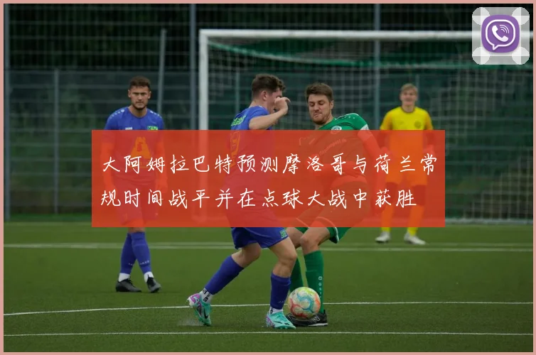 大阿姆拉巴特预测摩洛哥与荷兰常规时间战平并在点球大战中获胜