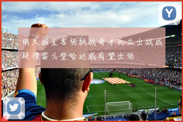 明天掘金客场挑战奇才瓦兰出战成疑穆雷戈登哈达威有望出场