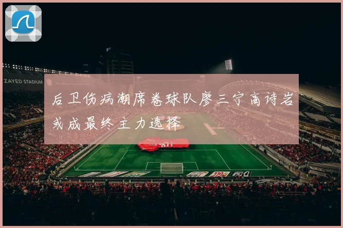 后卫伤病潮席卷球队廖三宁高诗岩或成最终主力选择