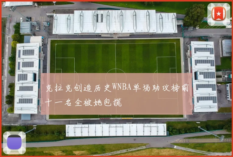 克拉克创造历史WNBA单场助攻榜前十一名全被她包揽