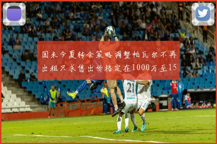 国米今夏转会策略调整帕瓦尔不再出租只求售出价格定在1000万至1500万欧