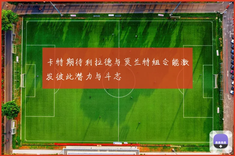 卡特期待利拉德与莫兰特组合能激发彼此潜力与斗志