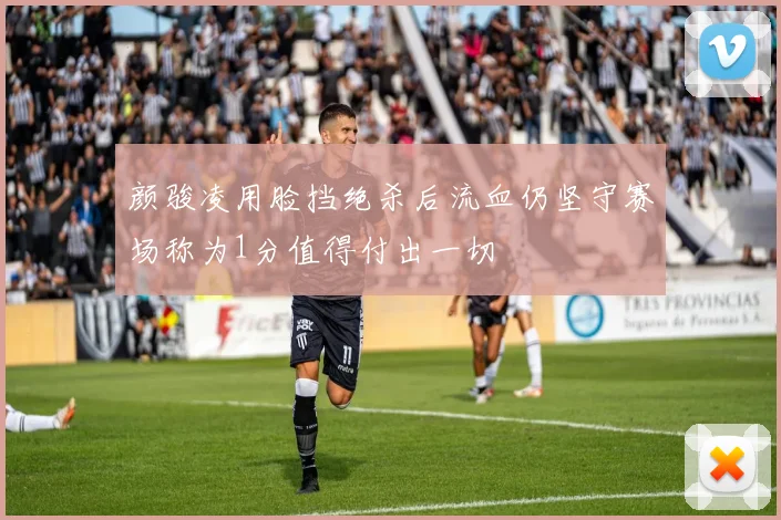颜骏凌用脸挡绝杀后流血仍坚守赛场称为1分值得付出一切