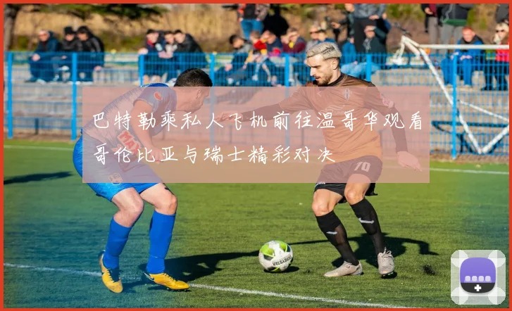 巴特勒乘私人飞机前往温哥华观看哥伦比亚与瑞士精彩对决