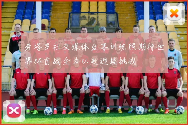 劳塔罗社交媒体分享训练照期待世界杯首战全力以赴迎接挑战