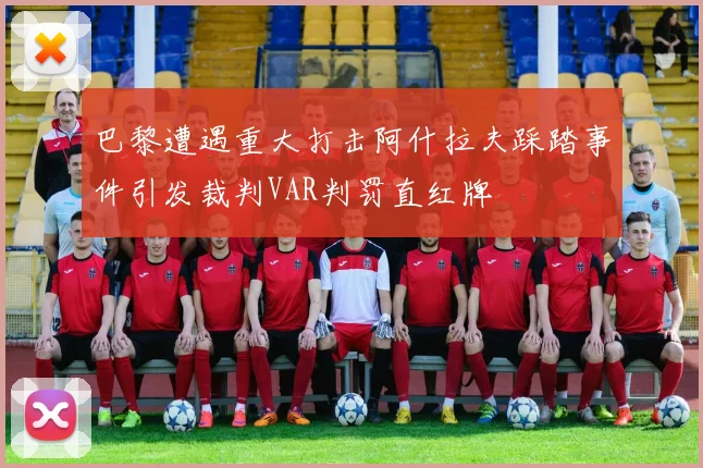 巴黎遭遇重大打击阿什拉夫踩踏事件引发裁判VAR判罚直红牌