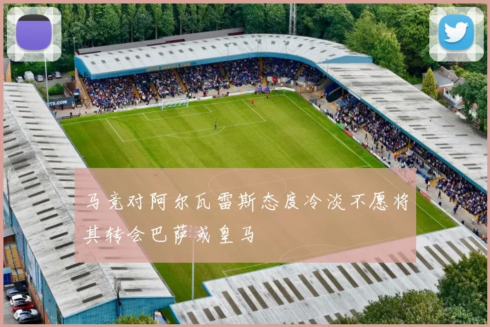 马竞对阿尔瓦雷斯态度冷淡不愿将其转会巴萨或皇马