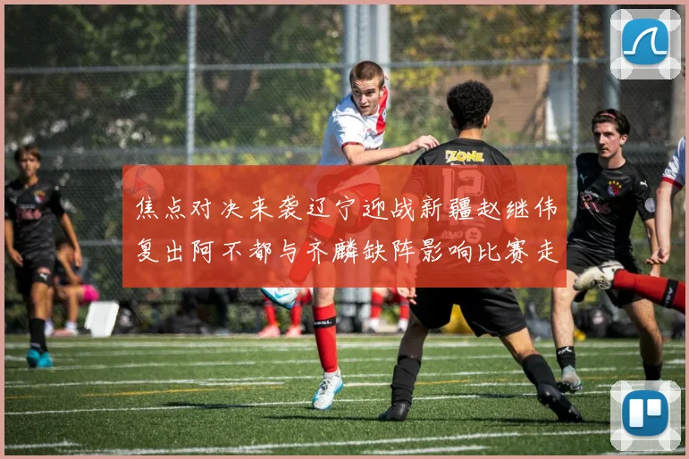 焦点对决来袭辽宁迎战新疆赵继伟复出阿不都与齐麟缺阵影响比赛走势