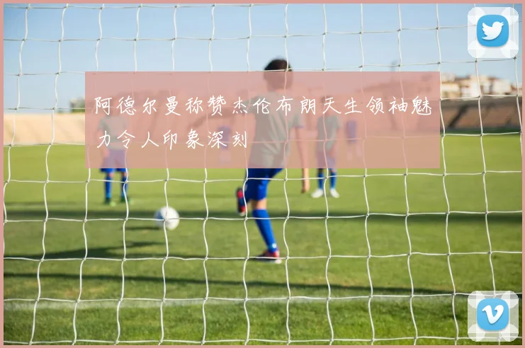 阿德尔曼称赞杰伦布朗天生领袖魅力令人印象深刻