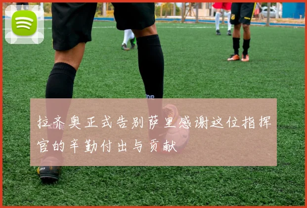 拉齐奥正式告别萨里感谢这位指挥官的辛勤付出与贡献