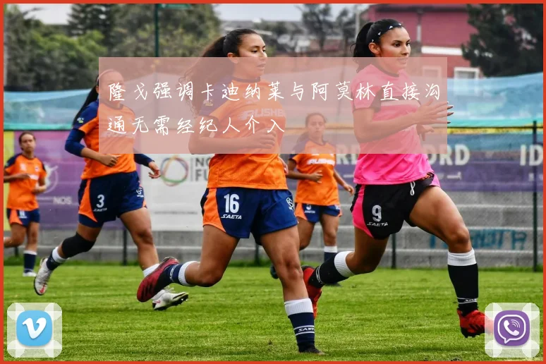 隆戈强调卡迪纳莱与阿莫林直接沟通无需经纪人介入
