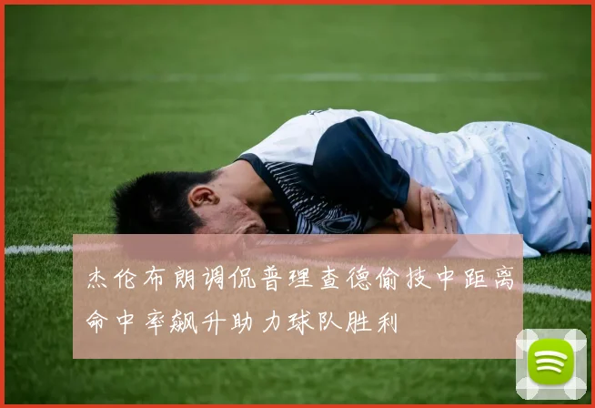 杰伦布朗调侃普理查德偷技中距离命中率飙升助力球队胜利