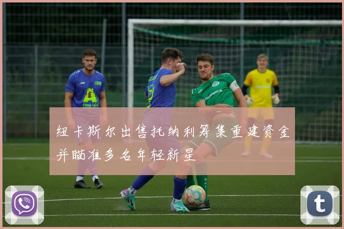 纽卡斯尔出售托纳利筹集重建资金并瞄准多名年轻新星