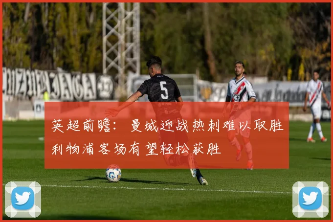 英超前瞻：曼城迎战热刺难以取胜利物浦客场有望轻松获胜