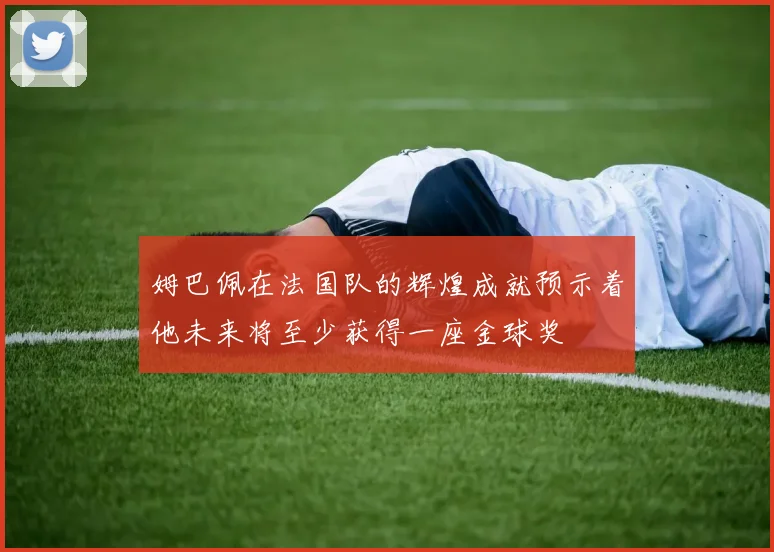 姆巴佩在法国队的辉煌成就预示着他未来将至少获得一座金球奖