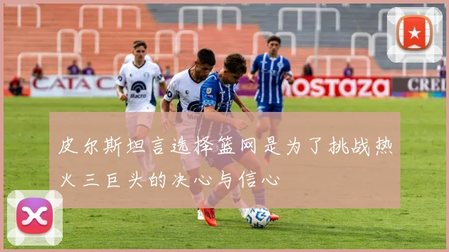 皮尔斯坦言选择篮网是为了挑战热火三巨头的决心与信心