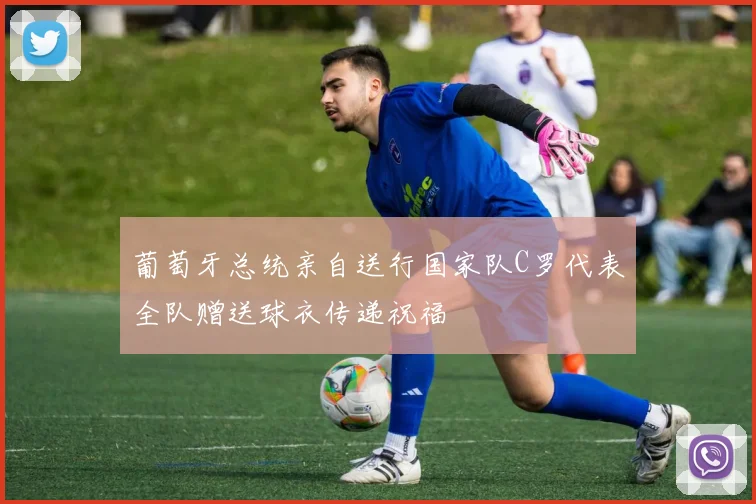 葡萄牙总统亲自送行国家队C罗代表全队赠送球衣传递祝福